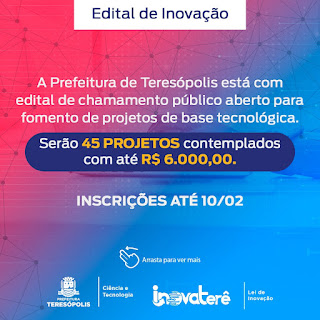 Inscrições para o Edital de Inovação terminam nesta quinta, 10/02  Teresópolis, 09 de fevereiro de 2022 – Esta quinta-feira, 10/02, é o último dia de inscrição para os interessados em participar do Edital de Fomento de Projetos com Base Tecnológica de Teresópolis. A iniciativa busca soluções para grandes desafios do municíp io em quatro eixos: Agricultura, Educação, Governo Digital e Turismo.  Jovens empreendedores, estudantes, professores, profissionais e empresários podem inscrever propostas de eventos, negócios, conteúdos, pesquisas acadêmicas e trabalhos de conclusão de cursos.  O edital foi lançado pelo Prefeito Vinicius Claussen no dia 30 de novembro de 2021, através do Chamamento Público nº 001/2021, da Secretaria Municipal de Ciência e Tecnologia. Serão contemplados até 45 projetos e os repasses serão de R$ 3 mil para pessoas físicas e de R$ 6 mil pa ra pessoas jurídicas, totalizando um investimento de R$ 195 mil.  Inscrições  As inscrições são gratuitas e podem ser realizadas através do endereço eletrônico https://teresopolis.rj.gov.br/inovatere ou pelo Formulário https://forms.gle/BCYU8XR49Xwm8YZT7.  Os candidatos deverão anexar no formulário eletrônico os seguintes documentos:  a) Pessoa Física: cópia digitalizada (escaneada ou foto legível) do comprovante de residência no nome do participante responsável ou de seu responsável, quando menor, e cópia digitalizada do RG e CPF (escaneada ou foto legível).  b) Pessoa Jurídica: cartão do CNPJ na situação Ativa; cópia digitalizada (escaneada ou foto legível) do comprovante de endereço da empresa; estatuto ou contrato social e alterações devidamente atualizadas; e cópia digitalizada do RG e CPF (escaneada ou foto legível) do representante legal.  Público de interesse  Podem participar do edital pessoas físicas e jurídicas titulares de projetos individuais que tenham por base o relacionamento territorial com o Município de Teresópolis, com as seguintes condições:  Só podem se inscrever empreendedores residentes há pelo menos 1 ano no Município de Teresópolis, a partir da data de publicação deste edital. Participantes menores de 18 anos podem se inscrever, desde que devidamente autorizados pelo responsável legal; Cada participante pode inscrever um único projeto, do qual será considerado autor titular; Projetos que tenham um protótipo, entretanto, serão aceitos, mas isso deverá ficar claro na proposta; Projetos oriundos de trabalhos de conclusão de curso de graduação e/ou de pós-graduação também poderão ser inscritos. Os projetos/ideias serão destinados a Pessoas Físicas e Jurídicas com as seguintes condições:  a) Pessoa Física  Serão contempladas o máximo de 25 (vinte e cinco) propostas apresentadas; Cada proposta receberá o montante de R$ 3.000,00 (três mil reais).  b) Pessoa Jurídica  Serão contempladas o máximo de 20 (vinte) propostas apresentadas; Cada proposta receberá o montante de R$ 6.000,00 (seis mil reais).  Seleção das propostas  O Comitê Gestor de Ações de Inovação, instrumento previsto na Lei Municipal nº 4.014, de 2 de julho de 2021, nomeará a Comissão Avaliadora deste Edital para a avaliação e julgamento dos projetos, bem como seleção das propostas que receberão apoio, atribuindo valores a cada quesito para uma classificação geral das propostas. A Comissão Avaliadora fará a avaliação, bem como selecionará os projetos/ideias que receberão apoio, atribuindo valores a cada quesito para uma classificação geral.  Os classificados para a etapa de entrevista decorrentes do edital serão publicados em Diário Oficial Eletrônico da Prefeitura de Teresópolis e no site https://teresopolis.rj.gov.br/inovatere/, bem como em outros canais oficiais da Prefeitura de Teresópolis, até o dia 28/03/2022.  O Projeto/ideia contemplado com recursos financeiros deste Edital deverá ser desenvolvido pelo período de 12 (doze) meses, a contar do recebimento.  Cronograma                    Atividades           –            períodos  Período para inscrições-  10/01 a 10/02/2022 Divulgação das inscrições homologadas –  10/03/2022 Recebimento de recursos –  11/03 a 15/03/2022 Resultados dos recursos –  21/03/2022 Avaliação dos projetos  –  21/03 a 25/03/2022 Divulgação dos selecionados para entrevista / pitch  – 28/03/2022 Realização das entrevistas  –  04/04/ a 07/04/2022 Divulgação dos resultados  – 14/04/2022 InovaTerê Day  – 23/04/2022  Fonte: Assessoria de Comunicação de Teresópolis