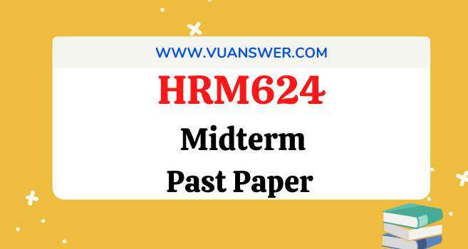 HRM624 Past Papers Midterm - VU Answer