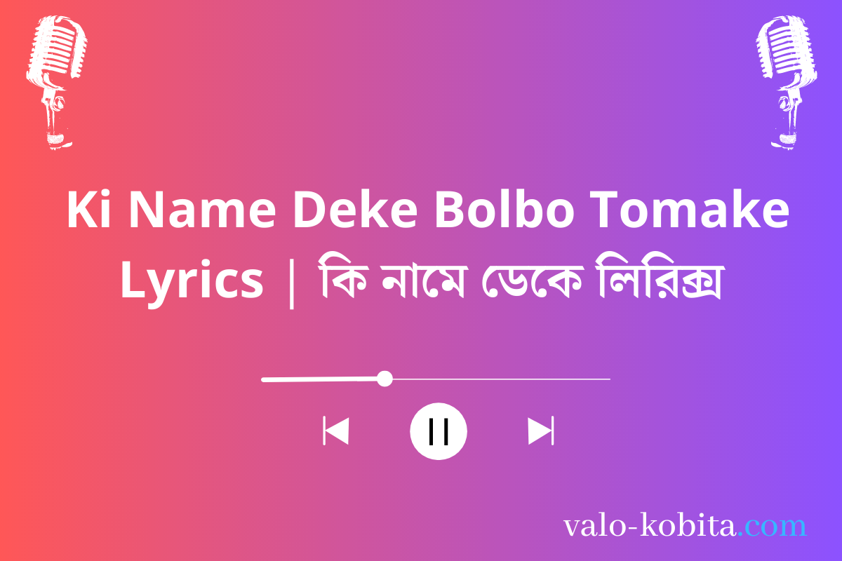 Ki Name Deke Bolbo Tomake Lyrics | কি নামে ডেকে লিরিক্স