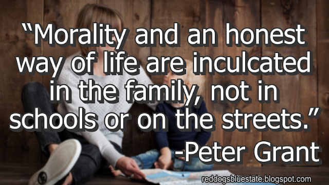 “Morality and an honest way of life are inculcated in the family, not in schools or on the streets.” -Peter Grant