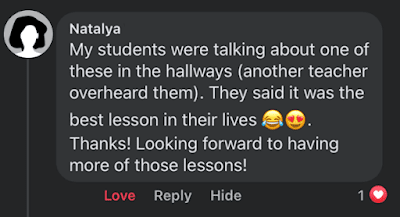 "My students were talking about one of these in the hallways (another teacher overheard them). They said it was the best lesson in their lives. Thanks! Looking forward to having more of those lessons!"