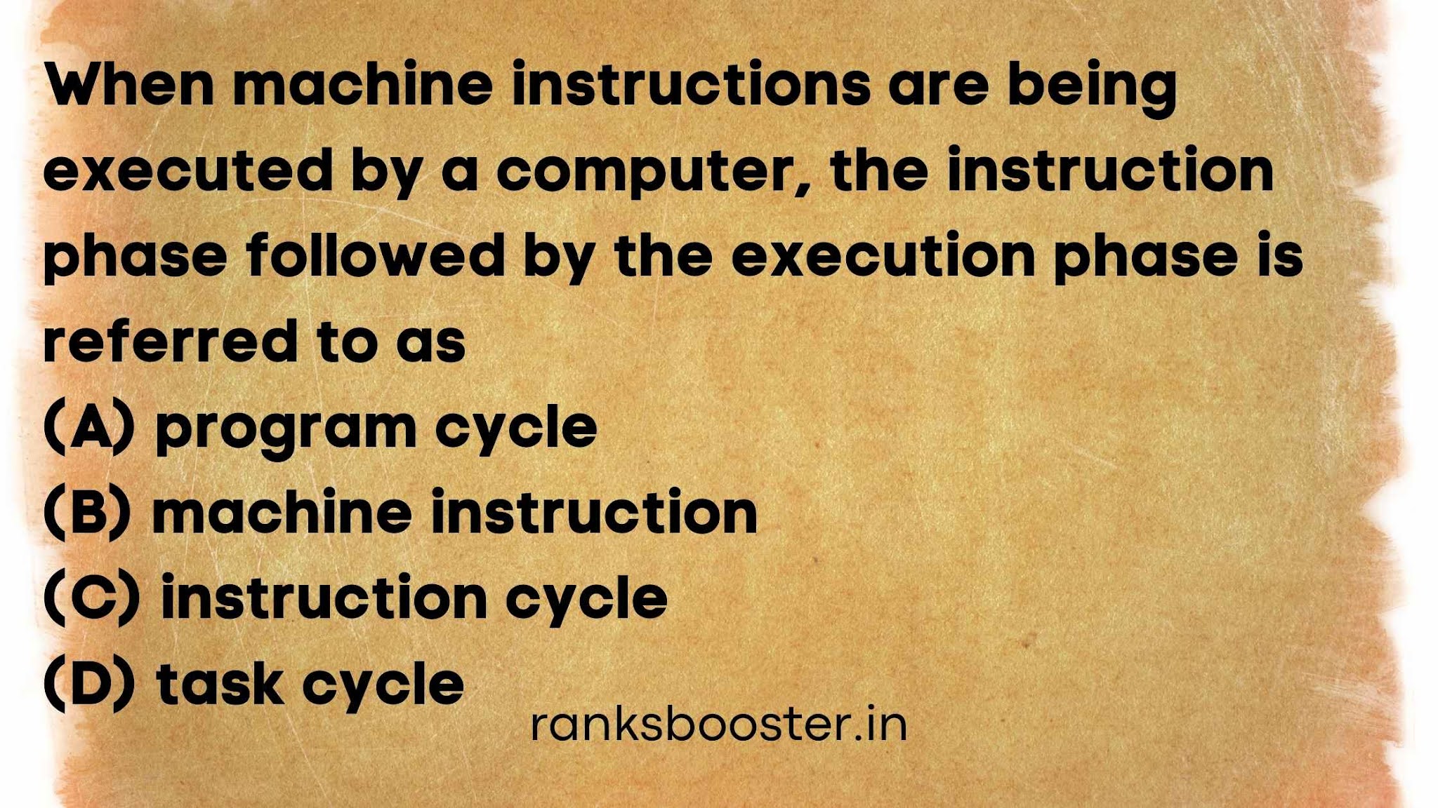 When machine instructions are being executed by a computer, the instruction phase followed by the execution phase is referred to as (A) program cycle (B) machine instruction (C) instruction cycle (D) task cycle