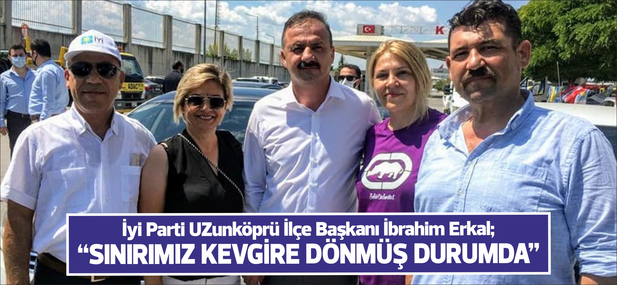 İyi Parti Uzunköprü ilçe başkanı Erkal; “SINIRIMIZ KEVGİRE DÖNMÜŞ DURUMDA”