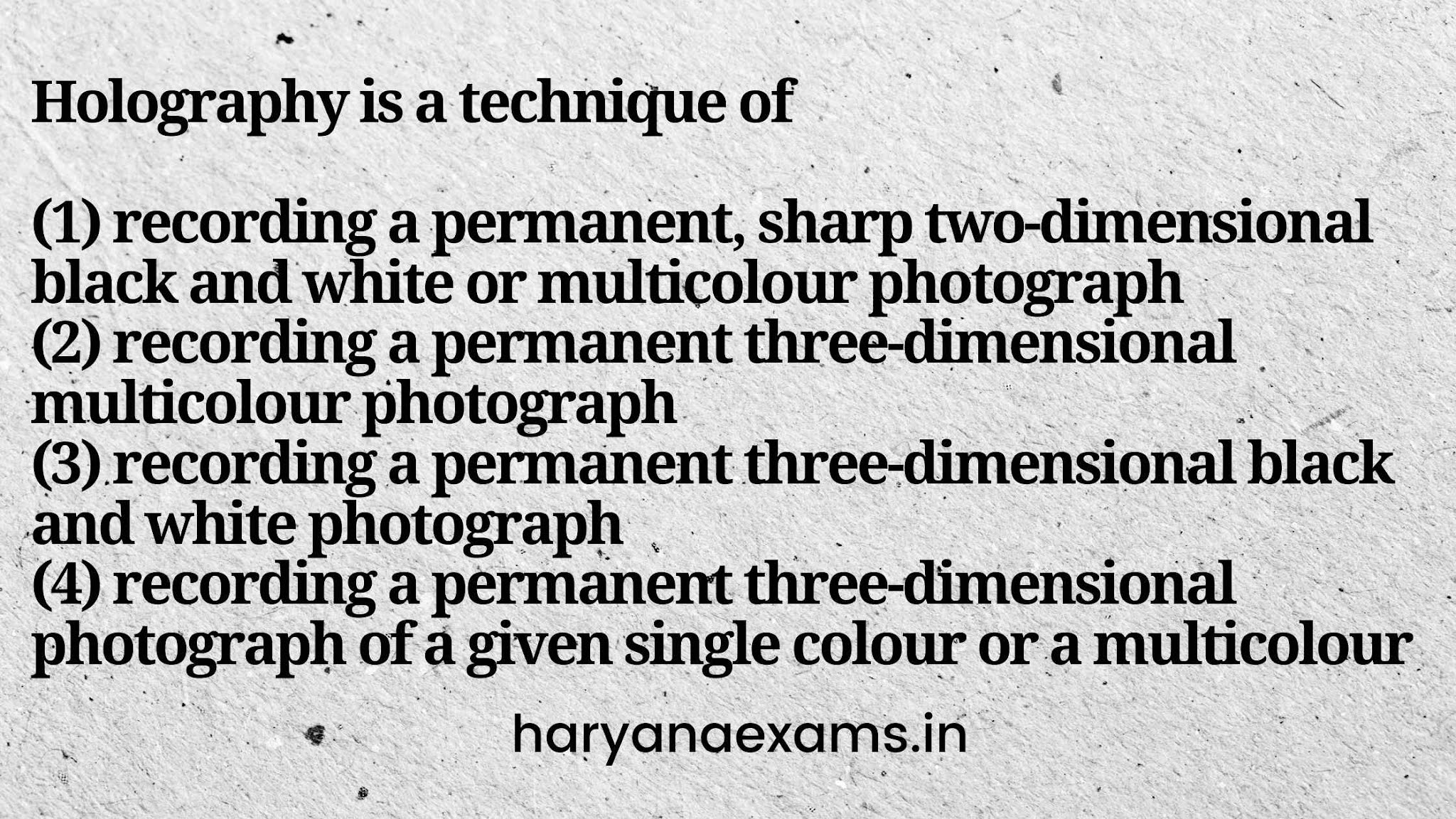 Holography is a technique of   (1) recording a permanent, sharp two-dimensional black and white or multicolour photograph   (2) recording a permanent three-dimensional multicolour photograph   (3) recording a permanent three-dimensional black and white photograph   (4) recording a permanent three-dimensional photograph of a given single colour or a multicolour