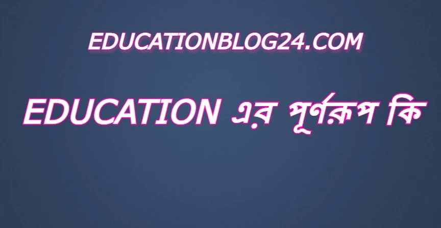 education এর পূর্ণরূপ কি,education Full Meaning,education এর সম্পূর্ণ রুপ কি,