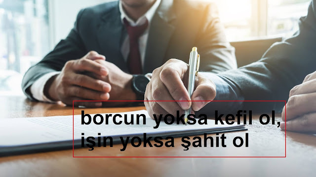 borcun yoksa kefil ol, işin yoksa şahit ol