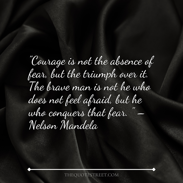 "Courage is not the absence of fear, but the triumph over it. The brave man is not he who does not feel afraid, but he who conquers that fear." – Nelson Mandela