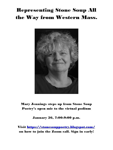 Representing Stone Soup All the Way from Western Mass. - Mary Jennings steps up from Stone Soup Poetry’s open mic to the virtual podium - January 26, 7:00-9:00 p.m. - Visit https://stonesouppoetry.blogspot.com/ on how to join the Zoom call. Sign in early!