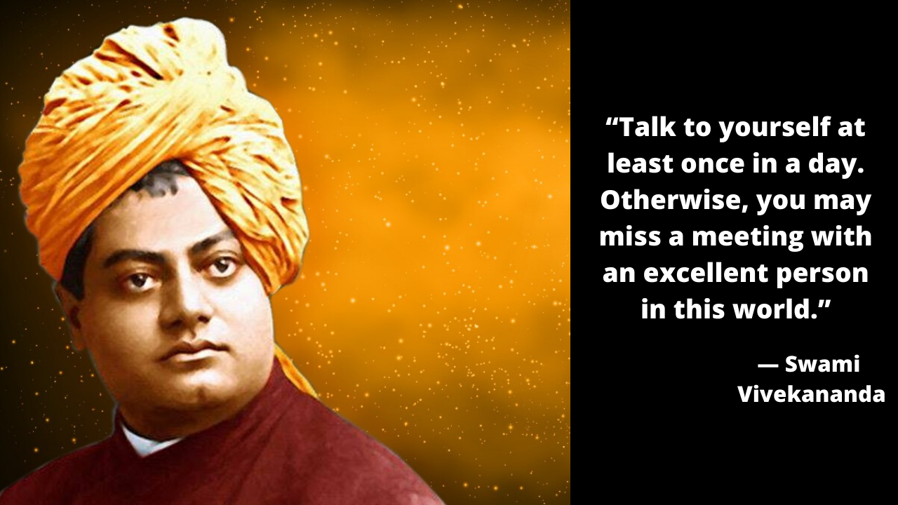 “Talk to yourself at least once a day. Otherwise, you may miss a meeting with an excellent person in this world.”  ~ Swami Vivekananda