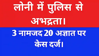 लोनी में पुलिस से अभद्रता | 3 नामजद 20 अज्ञात पर केस दर्ज।