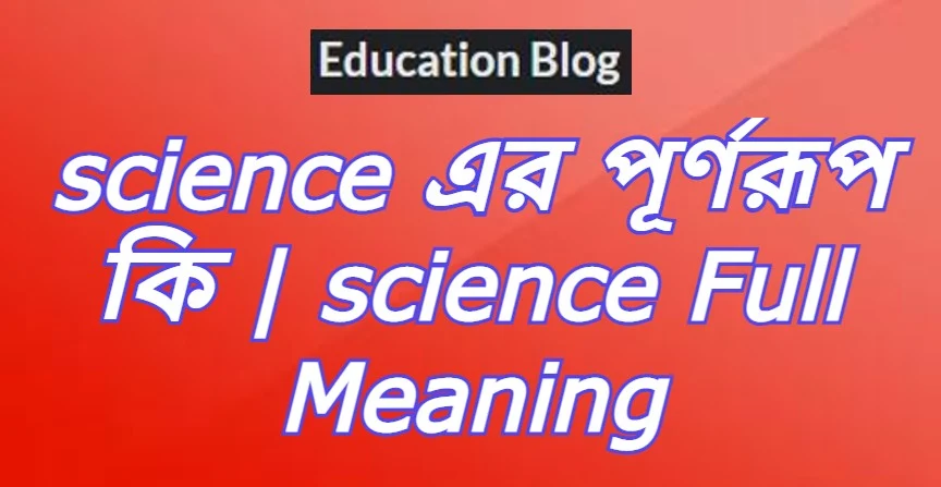 science এর পূর্ণরুপ কি,science Full Meaning,science এর সম্পূর্ণরুপ কি।