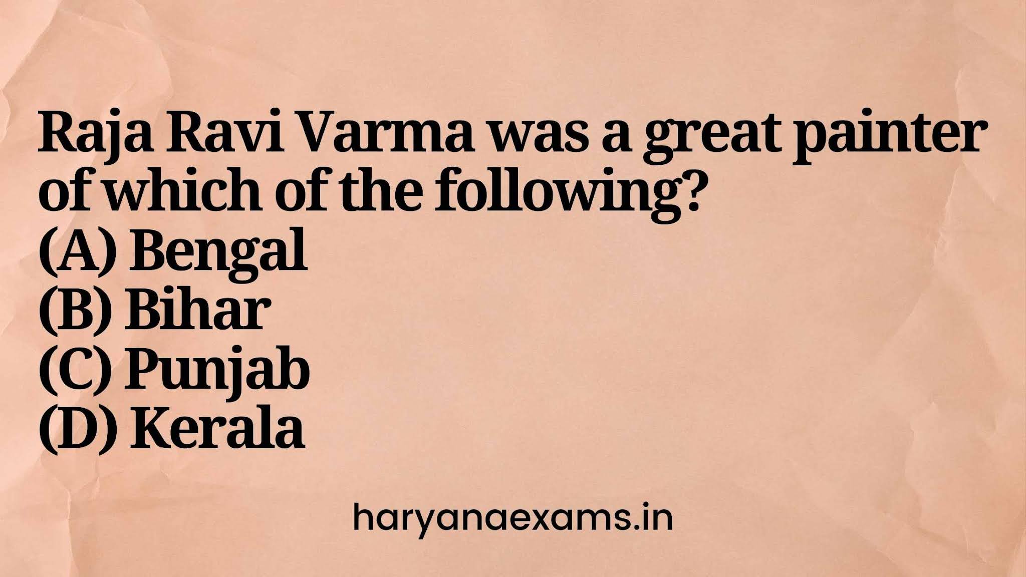 Raja Ravi Varma was a great painter of which of the following? (A) Bengal (B) Bihar (C) Punjab (D) Kerala