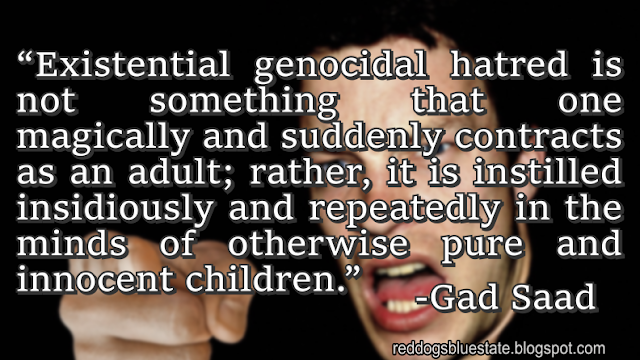 “Existential genocidal hatred is not something that one magically and suddenly contracts as an adult; rather, it is instilled insidiously and repeatedly in the minds of otherwise pure and innocent children.” -Gad Saad