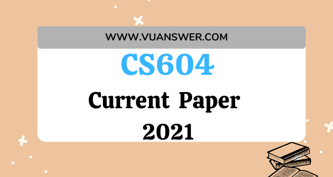 CS604 Current Final Term Paper 2021