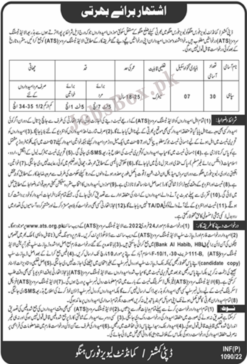 Through this link, you can find details of Today Levies Force Hangu Jobs 2022 Download Application Form. Applications are invited from suitable applicants having domicile of Hangu District for this recruitment.     The services of Allied Testing Services ATS called for this recruitment. So, candidates can see details and application procedure on the ATS website www.ats.org.pk and send applications to the ATS.  Levies Force Jobs Advertisement Latest  Posted on:	19th February 2022  Location:	Hangu  Education:	Matric  Last Date:	March 10, 2022  Vacancies:	30  Company:	Levies Force  Address:	Deputy Commission/Commandant Levies Force, Hangu Levies Force Hangu has invited applications for the recruitment of Sipahi (Soldier). Both male and female applicants can Join Levies Force Hangu. Interested applicants having Matriculation may apply to get selected in Levies Force as Sipahi.  Candidates who are 18 to 25 years old may apply. The minimum height requirement for male applicants is 5 feet 7 inches and for female is 5 feet 1 inch. Interested applicants can get complete information through the career notice.  Vacant Positions: Sipahi (BPS-07) How to Apply/Download Application Form? Application Forms are available on the Allied Testing Services website www.ats.org.pk. Desired applicants can download the application form and challan form from the suggested link and forward duly filled application forms to the ATS Head Office. Application Forms should be submitted before the closing date (10th March 2022). Applications submitted after the deadline or without an application processing fee will not be processed. To get more information regarding this recruitment – Click Here. Today Levies Force Hangu Jobs 2022 Advertisement