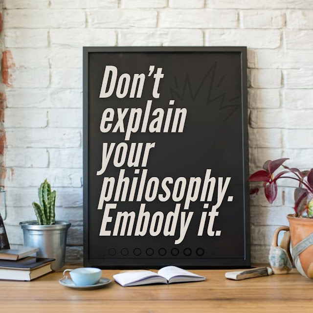 Don’t explain your philosophy. Embody it.