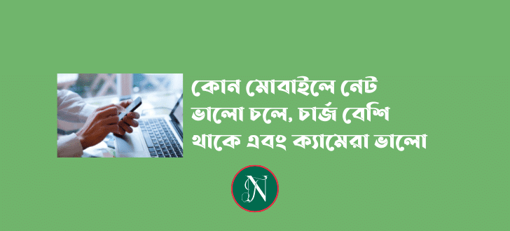 কোন মোবাইলে নেট ভালো চলে, কোন মোবাইলে চার্জ বেশি থাকে, কোন মোবাইলে ক্যামেরা ভালো