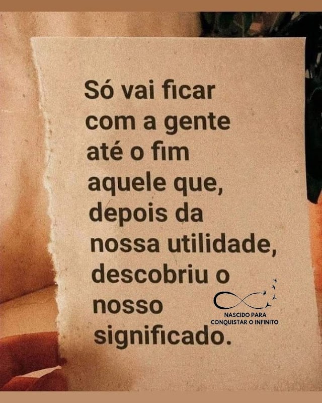 Só vai ficar com a gente até o fim aquele que depois da nossa utilidade, descobriu o nosso significado.