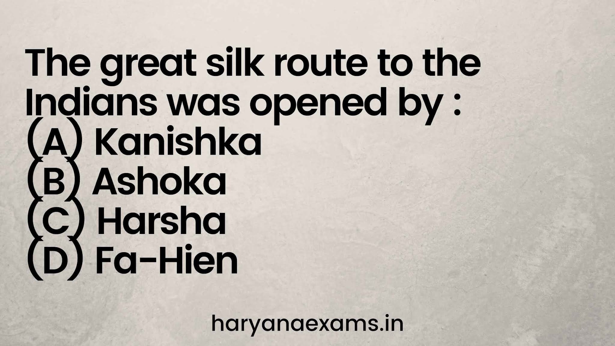 The great silk route to the Indians was opened by :  (A) Kanishka  (B) Ashoka  (C) Harsha  (D) Fa-Hien
