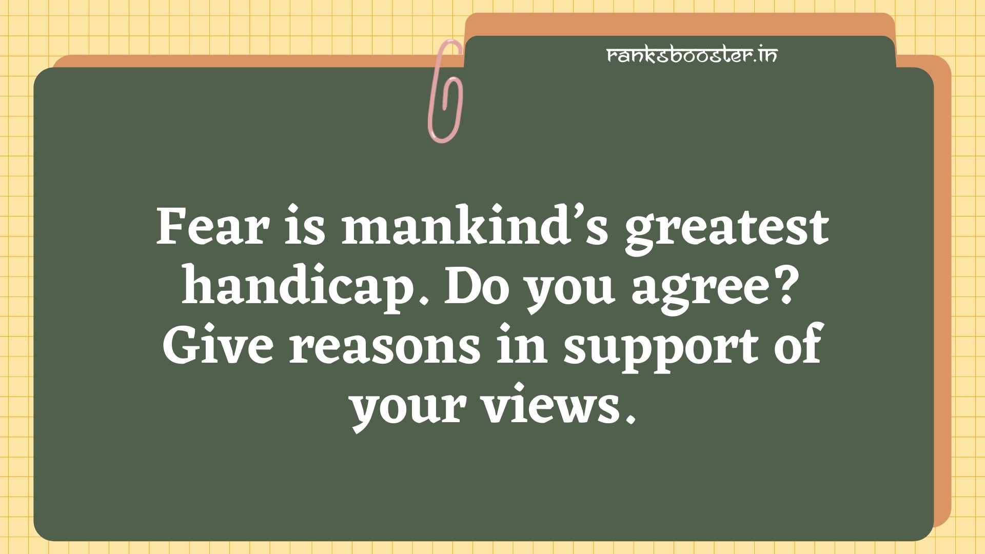 Fear is mankind’s greatest handicap. Do you agree? Give reasons in support of your views