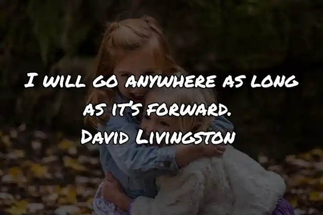 I will go anywhere as long as it’s forward. David Livingston