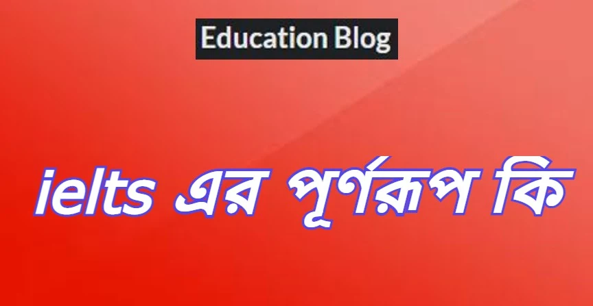 ielts এর পূর্ণরূপ কি,ielts Full Meaning,ielts এর সম্পূর্ণ রুপ কি,