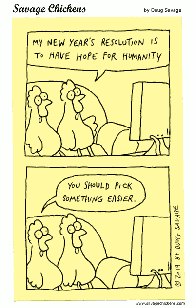 Savage Chickens:
My new years resolution is to have hope for humanity.
You should pick something easier.