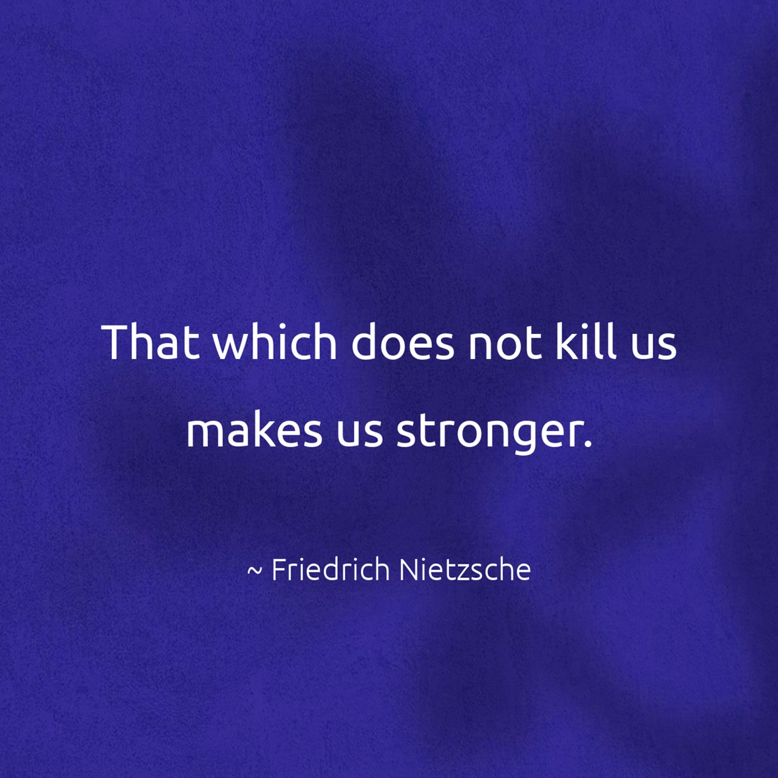 That which does not kill us makes us stronger. - Friedrich Nietzsche