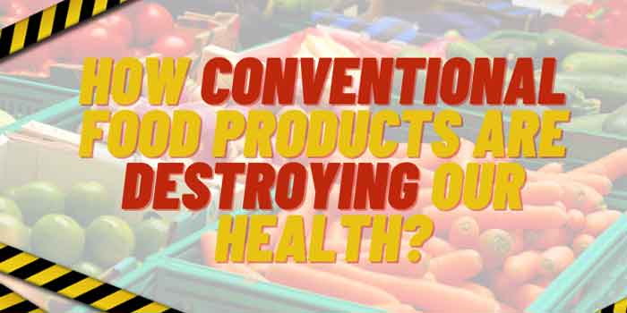 How Conventional Food Products Are Destroying Our Health?