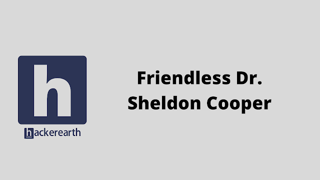 HackerEarth Friendless Dr. Sheldon Cooper problem solution