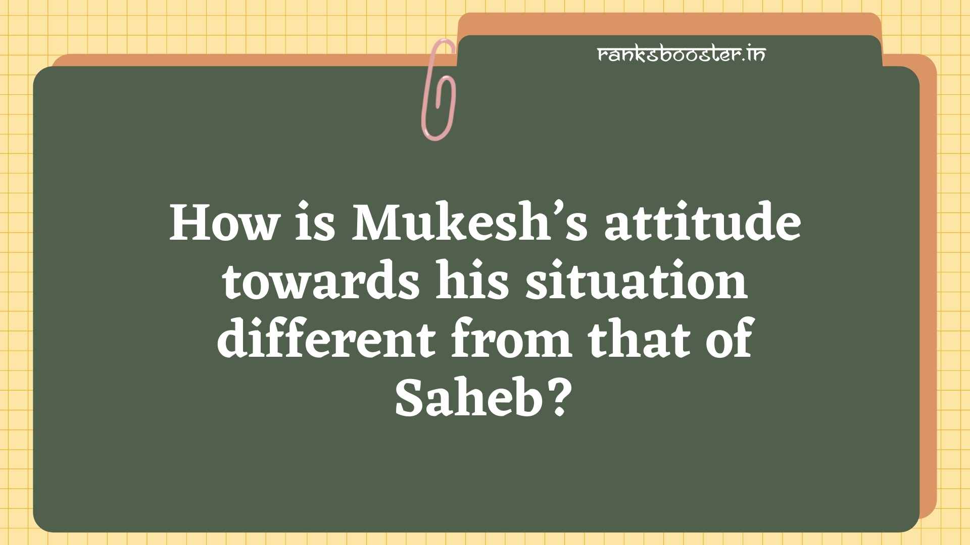 How is Mukesh’s attitude towards his situation different from that of Saheb? Why? [CBSE Delhi 2015]