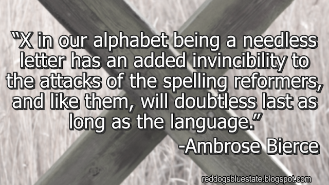 “X in our alphabet being a needless letter has an added invincibility to the attacks of the spelling reformers, and like them, will doubtless last as long as the language.” -Ambrose Bierce