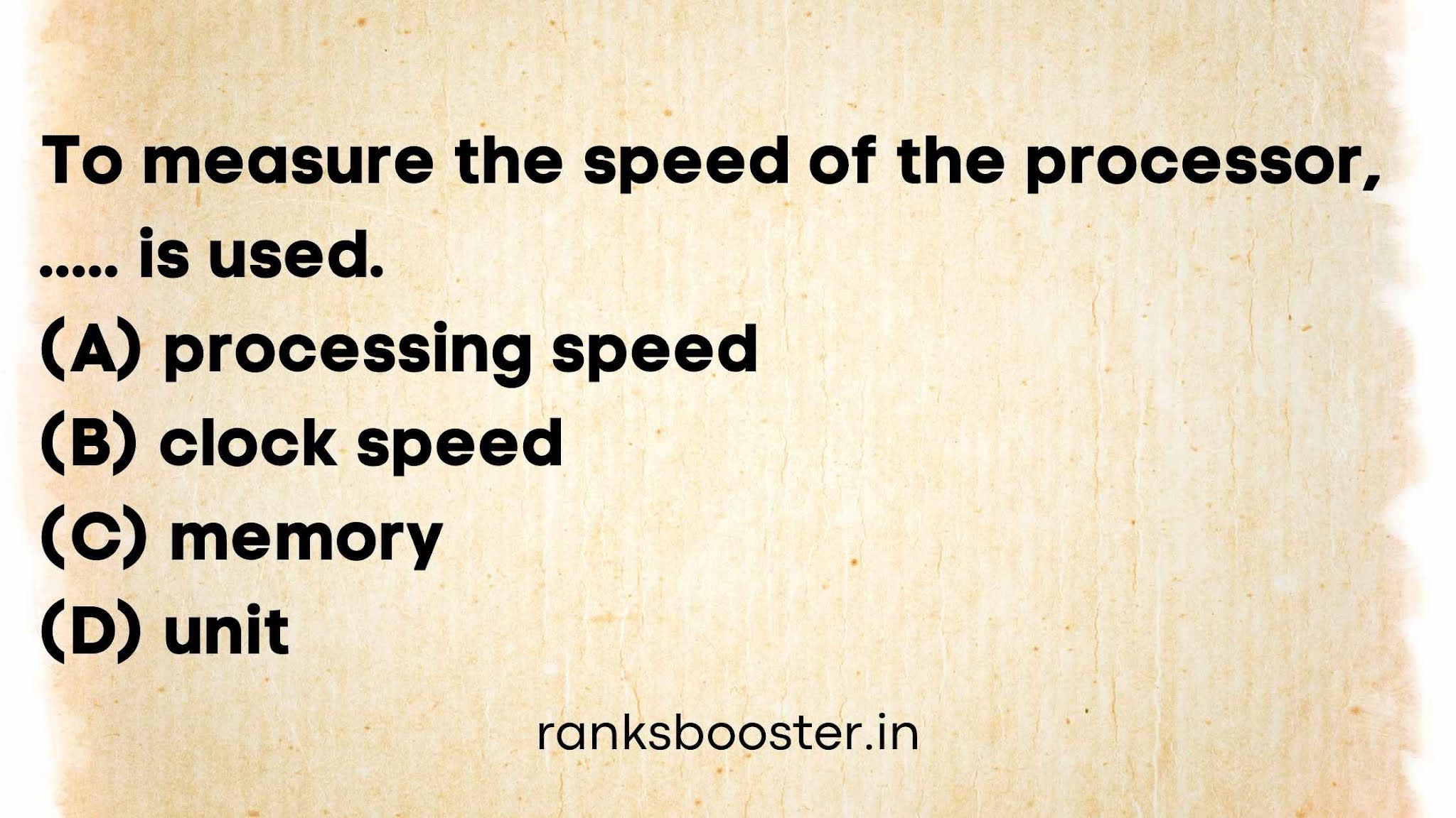 To measure the speed of the processor ..... is used. (A) processing speed (B) clock speed (C) memory (D) unit