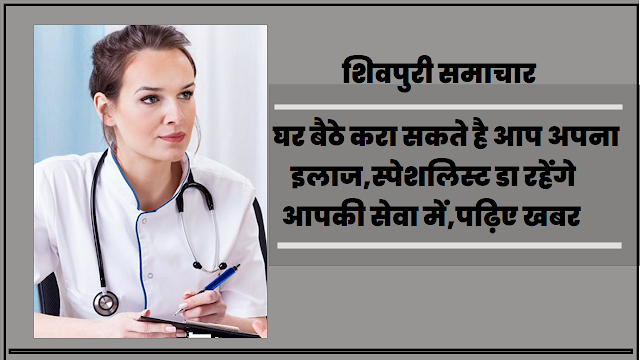 Shivpuri News- घर बैठे करा सकते है आप अपना इलाज,स्पेशलिस्ट डाॅ रहेंगे आपकी सेवा में, पढ़िए खबर