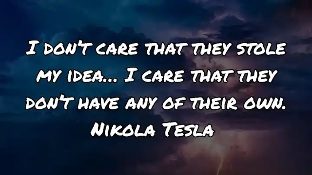 I don’t care that they stole my idea… I care that they don’t have any of their own. Nikola Tesla