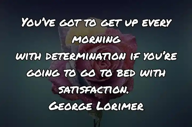 You’ve got to get up every morning with determination if you’re going to go to bed with satisfaction. George Lorimer