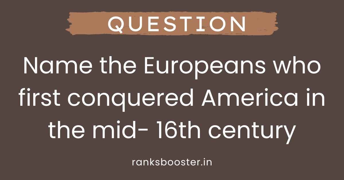 Name the Europeans who first conquered America in the mid- 16th century
