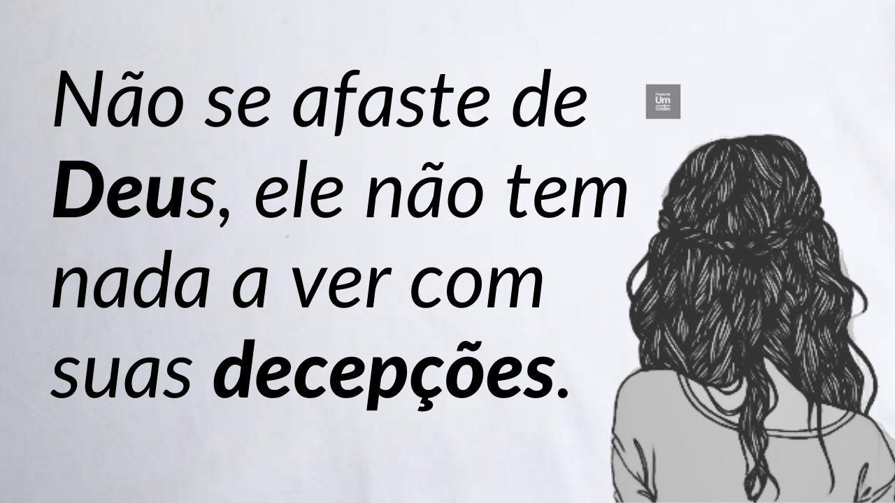 Não se afaste de Deus, ele não tem nada a ver com suas decepções.