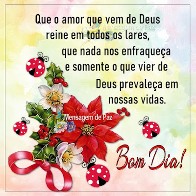 Que o amor que vem de Deus reine em todos os lares, que nada nos enfraqueça e somente o que vier  de Deus prevaleça em nossas vidas. Bom Dia!