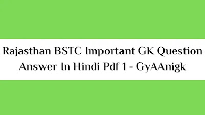 पोस्ट Rajasthan BSTC Gk Important Question Answer in Hindi Pdf 1 - GyAAnigk में हम उन सवालों की चर्चा करेंगे जो BSTC में आ सकते हैं।