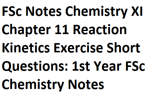 FSc Notes Chemistry XI Chapter 11 Reaction Kinetics Exercise Short Questions: 1st Year FSc Chemistry Notes Online Taleem Ilm Hub