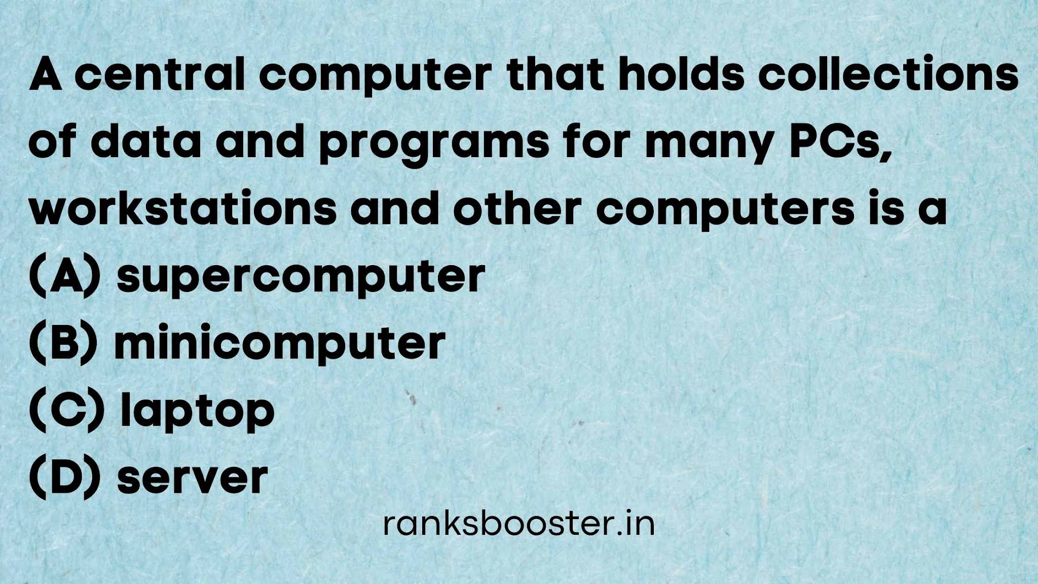 A central computer that holds collections of data and programs for many PCs, workstations and other computers is a (A) supercomputer (B) minicomputer (C) laptop (D) server