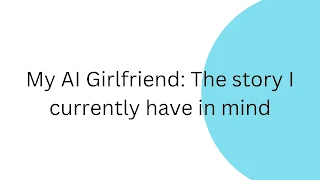 My AI Girlfriend: The story I currently have in mind