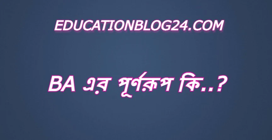 ba এর পূর্ণরুপ কি,ba Full Meaning,ba এর সম্পূর্ণরুপ কি।