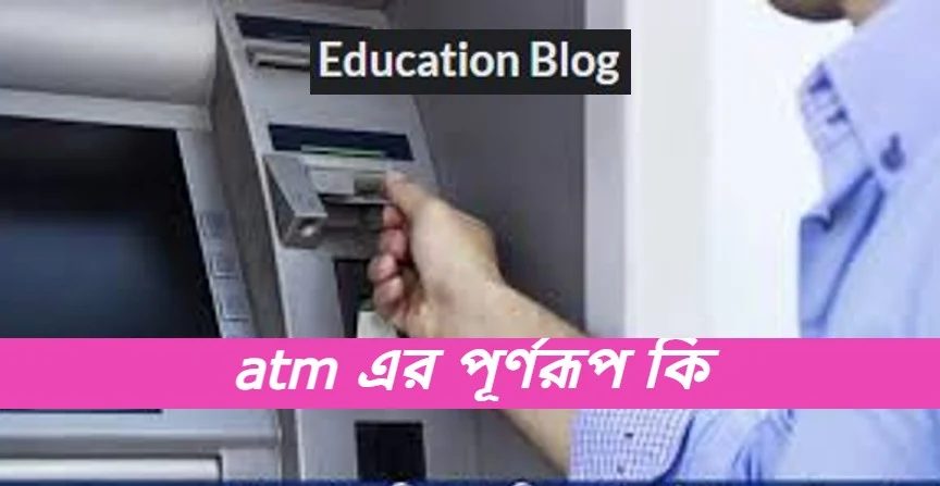 atm এর পূর্ণরুপ কি,atm Full Meaning,atm এর সম্পূর্ণরুপ কি।