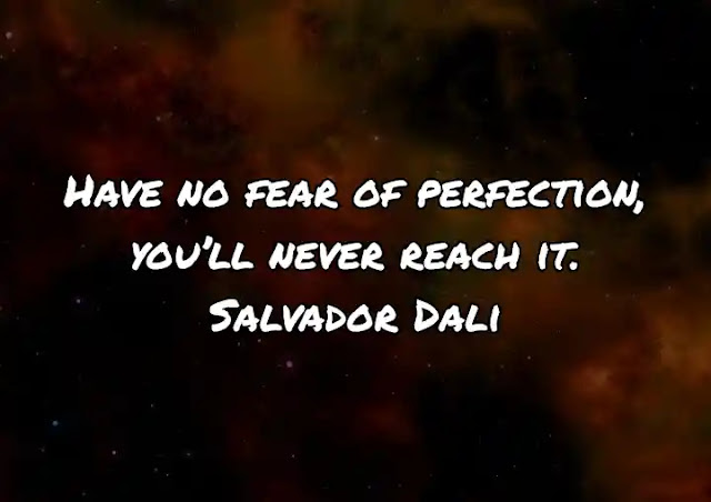 Have no fear of perfection, you’ll never reach it. Salvador Dali