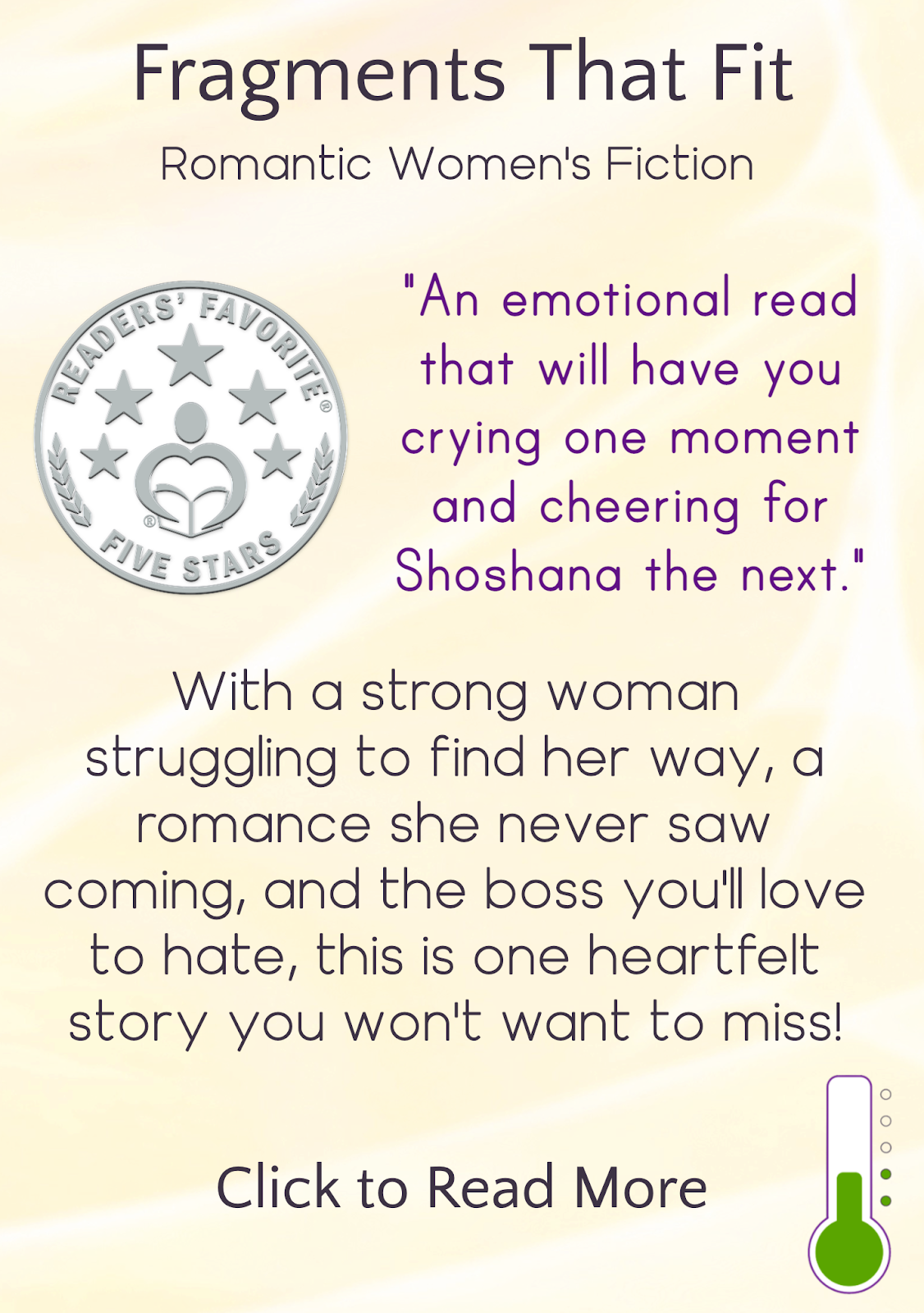 text description appearing on hover, reading: Fragments That Fit, Romantic Women's Fiction. Readers' Favorite Five Stars seal image. "An emotional read that will have you crying one moment and cheering for Shoshana the next." With a strong woman struggling to find her way, a romance she never saw coming, and the boss you’ll love to hate, this is one heartfelt story you won’t want to miss! Click to read more. Icon in bottom right indicating heat level is "Sensual"