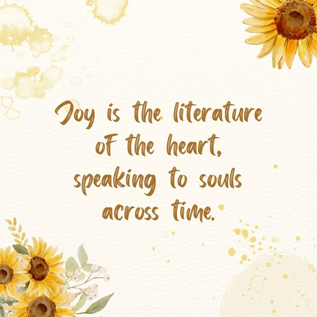 Joy is the literature of the heart, speaking to souls across time.