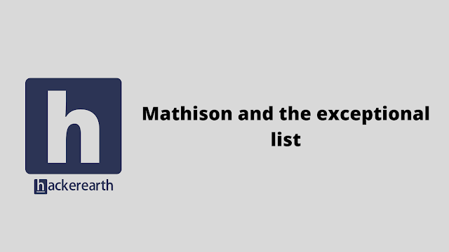 HackerEarth Mathison and the exceptional list problem solution