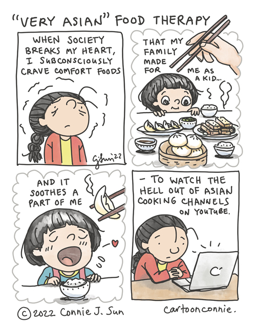 4-panel comic of a frayed-looking woman with a braid, remembering foods she ate as a child. Panel 2 is a flashback of a young girl with bowl-cut hair, peeking at a table full of Chinese foods, like dumplings, turnip cake, rice bowls, and steamed bao. In panel 3, she opens wide for a dumpling being fed to her with chopsticks. Back to present day in panel 4. Woman with a braid sits in front of a laptop. The text of the comic reads, "When society breaks my heart, I subconsciously crave comfort foods...that my family made for me as a kid...and it soothes a part of me...to watch the hell out of Asian cooking channels on YouTube." Autobio comic strip by Connie Sun, cartoonconnie, 2022, All rights reserved